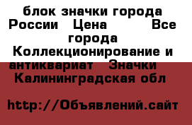 блок значки города России › Цена ­ 300 - Все города Коллекционирование и антиквариат » Значки   . Калининградская обл.